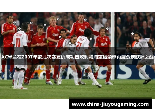 AC米兰在2007年欧冠决赛复仇成功击败利物浦重拾荣耀再度登顶欧洲之巅