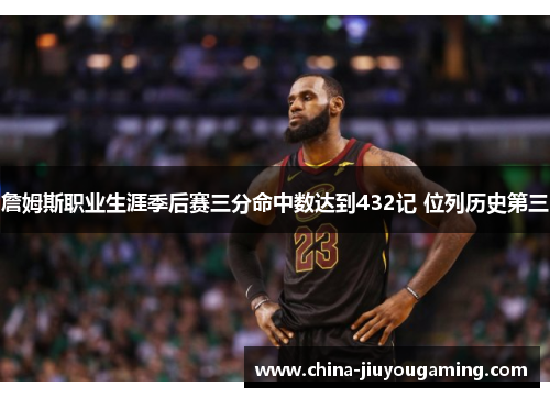詹姆斯职业生涯季后赛三分命中数达到432记 位列历史第三