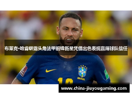 布莱克·哈肯崭露头角法甲前锋新星凭借出色表现赢得球队信任