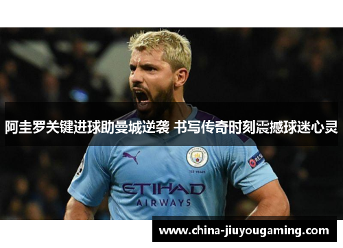 阿圭罗关键进球助曼城逆袭 书写传奇时刻震撼球迷心灵