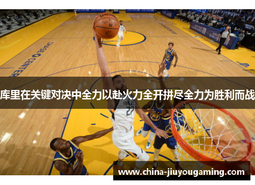 库里在关键对决中全力以赴火力全开拼尽全力为胜利而战