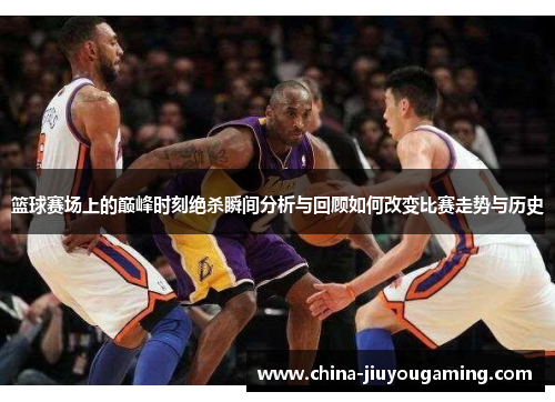 篮球赛场上的巅峰时刻绝杀瞬间分析与回顾如何改变比赛走势与历史