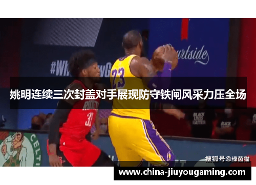 姚明连续三次封盖对手展现防守铁闸风采力压全场