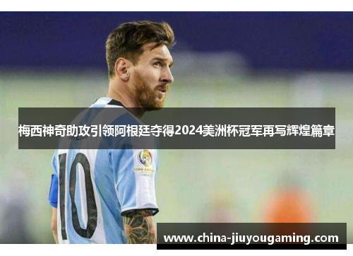 梅西神奇助攻引领阿根廷夺得2024美洲杯冠军再写辉煌篇章