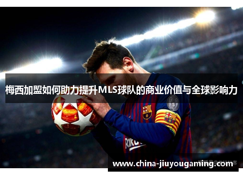 梅西加盟如何助力提升MLS球队的商业价值与全球影响力