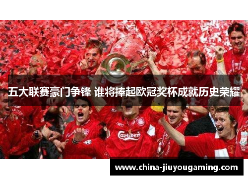五大联赛豪门争锋 谁将捧起欧冠奖杯成就历史荣耀