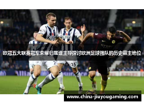 欧冠五大联赛冠军荣耀归属谁主导探讨欧洲足球强队的历史霸主地位