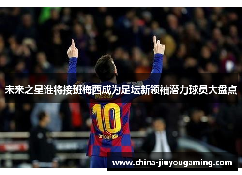 未来之星谁将接班梅西成为足坛新领袖潜力球员大盘点
