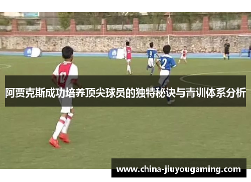 阿贾克斯成功培养顶尖球员的独特秘诀与青训体系分析