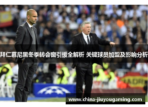 拜仁慕尼黑冬季转会窗引援全解析 关键球员加盟及影响分析