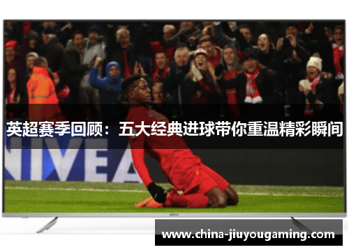 英超赛季回顾：五大经典进球带你重温精彩瞬间