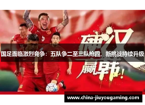 国足面临激烈竞争：五队争二至三队抢四，新挑战持续升级
