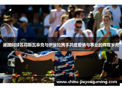 德国网球名将斯瓦泰克与伊埃拉携手共度爱情与事业的辉煌岁月