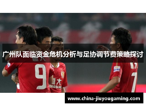 广州队面临资金危机分析与足协调节费策略探讨