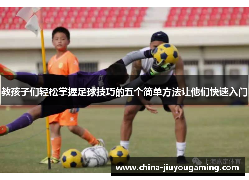 教孩子们轻松掌握足球技巧的五个简单方法让他们快速入门