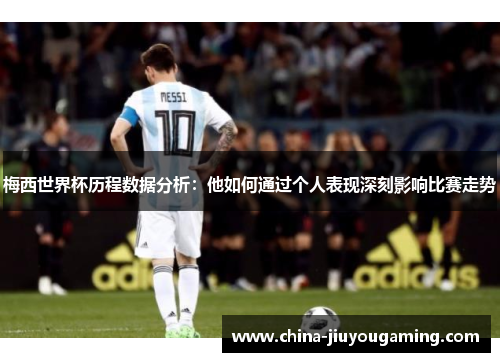 梅西世界杯历程数据分析：他如何通过个人表现深刻影响比赛走势