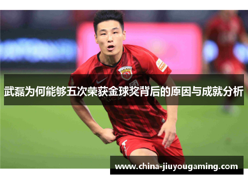 武磊为何能够五次荣获金球奖背后的原因与成就分析