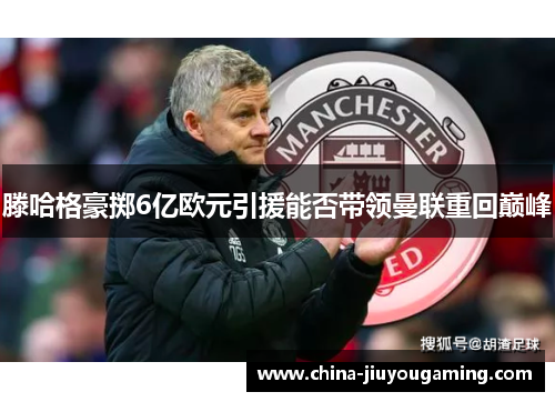 滕哈格豪掷6亿欧元引援能否带领曼联重回巅峰