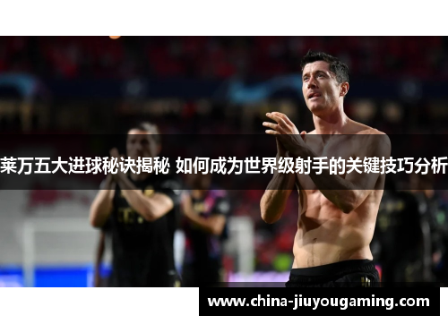 莱万五大进球秘诀揭秘 如何成为世界级射手的关键技巧分析