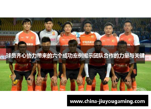 球员齐心协力带来的六个成功案例揭示团队合作的力量与关键