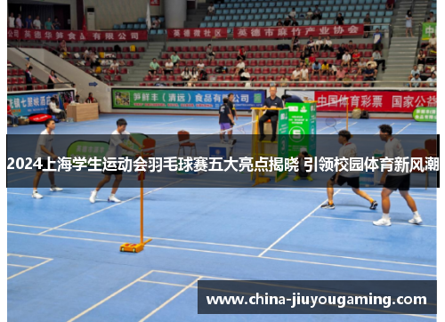 2024上海学生运动会羽毛球赛五大亮点揭晓 引领校园体育新风潮