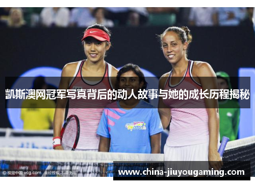 凯斯澳网冠军写真背后的动人故事与她的成长历程揭秘