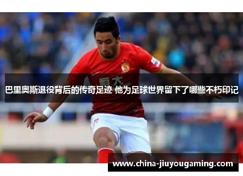 巴里奥斯退役背后的传奇足迹 他为足球世界留下了哪些不朽印记
