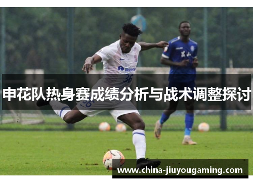 申花队热身赛成绩分析与战术调整探讨