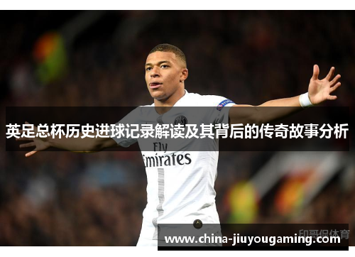 英足总杯历史进球记录解读及其背后的传奇故事分析