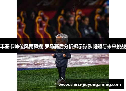 丰塞卡帅位风雨飘摇 罗马赛后分析揭示球队问题与未来挑战