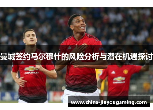 曼城签约马尔穆什的风险分析与潜在机遇探讨