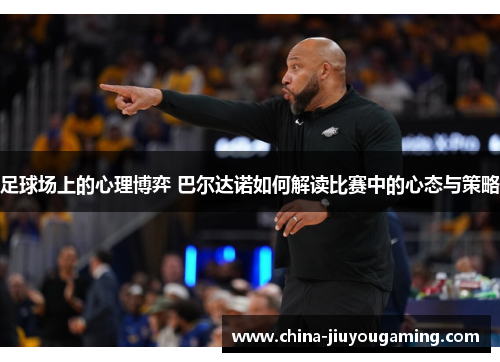 足球场上的心理博弈 巴尔达诺如何解读比赛中的心态与策略