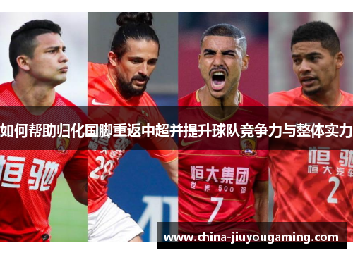 如何帮助归化国脚重返中超并提升球队竞争力与整体实力