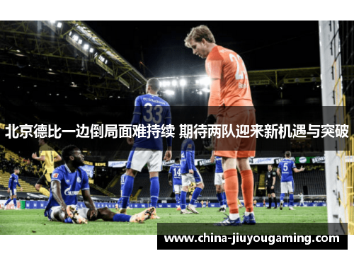 北京德比一边倒局面难持续 期待两队迎来新机遇与突破