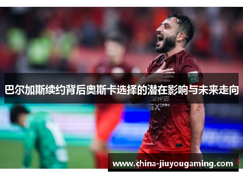 巴尔加斯续约背后奥斯卡选择的潜在影响与未来走向