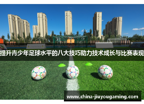 提升青少年足球水平的八大技巧助力技术成长与比赛表现