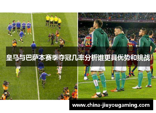 皇马与巴萨本赛季夺冠几率分析谁更具优势和挑战