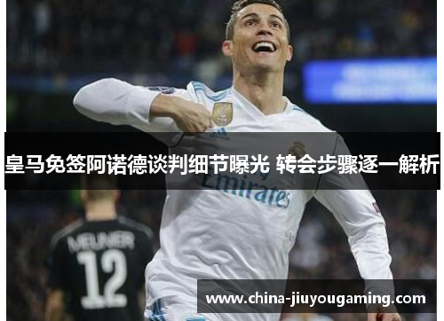 皇马免签阿诺德谈判细节曝光 转会步骤逐一解析
