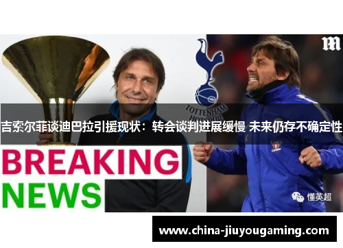 吉索尔菲谈迪巴拉引援现状：转会谈判进展缓慢 未来仍存不确定性