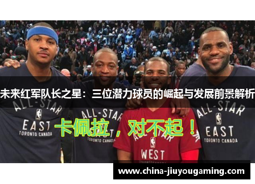 未来红军队长之星：三位潜力球员的崛起与发展前景解析