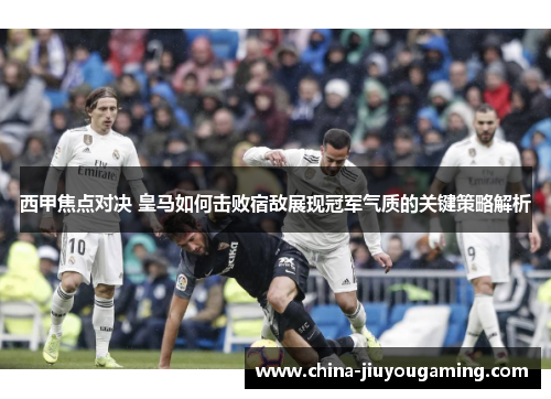 西甲焦点对决 皇马如何击败宿敌展现冠军气质的关键策略解析