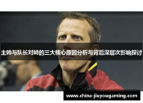 主帅与队长对峙的三大核心原因分析与背后深层次影响探讨