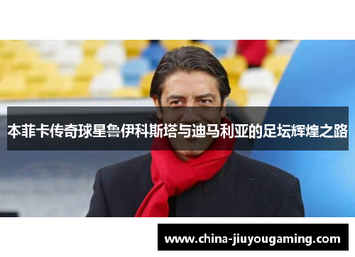 本菲卡传奇球星鲁伊科斯塔与迪马利亚的足坛辉煌之路