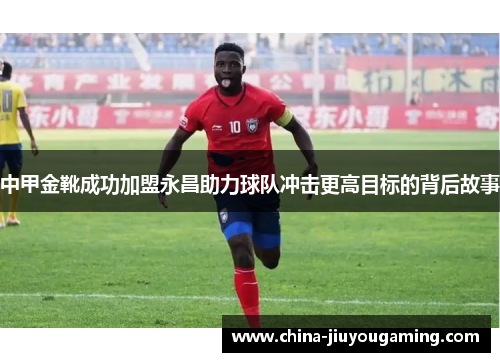 中甲金靴成功加盟永昌助力球队冲击更高目标的背后故事
