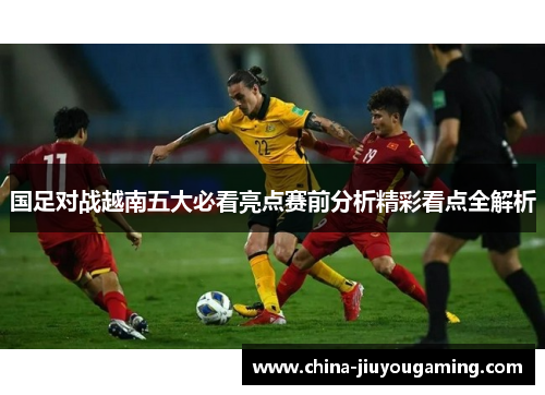 国足对战越南五大必看亮点赛前分析精彩看点全解析