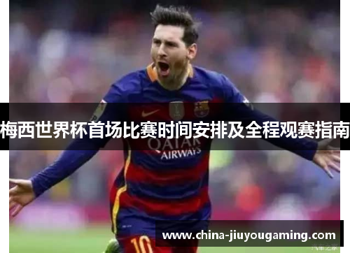 梅西世界杯首场比赛时间安排及全程观赛指南