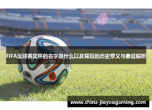 FIFA足球赛奖杯的名字是什么以及背后的历史意义与象征解析