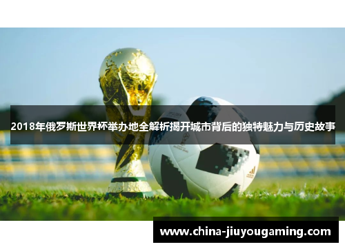 2018年俄罗斯世界杯举办地全解析揭开城市背后的独特魅力与历史故事