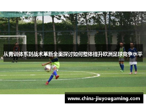 从青训体系到战术革新全面探讨如何整体提升欧洲足球竞争水平