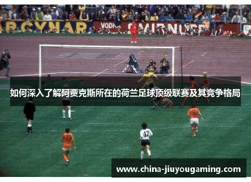 如何深入了解阿贾克斯所在的荷兰足球顶级联赛及其竞争格局
